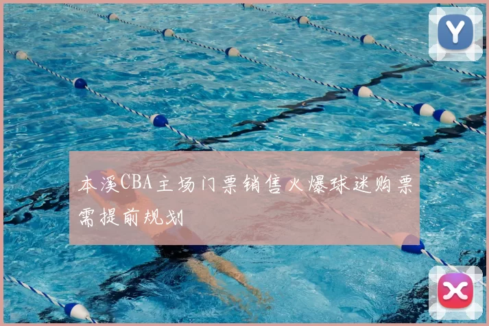 本溪CBA主场门票销售火爆球迷购票需提前规划
