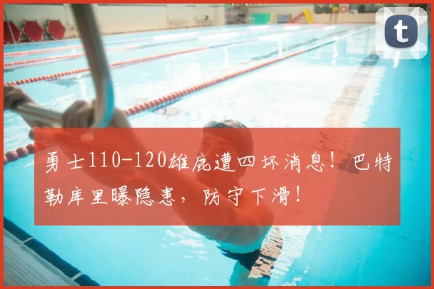 勇士110-120雄鹿遭四坏消息！巴特勒库里曝隐患，防守下滑！