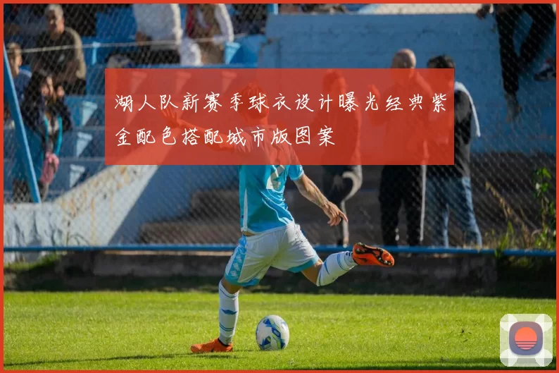 湖人队新赛季球衣设计曝光经典紫金配色搭配城市版图案
