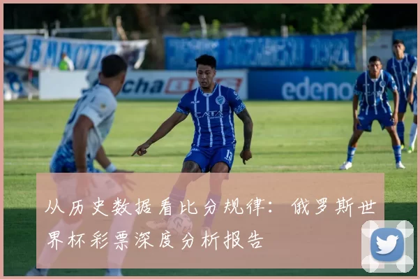 从历史数据看比分规律:俄罗斯世界杯彩票深度分析报告