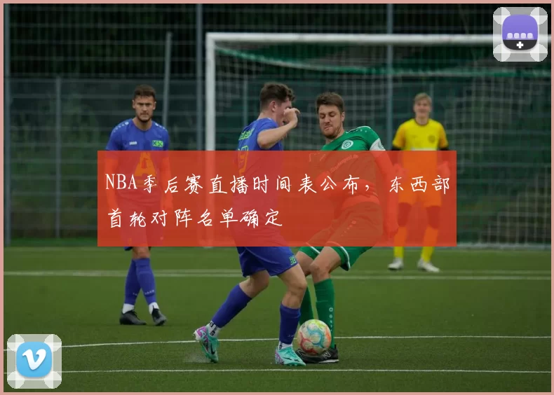 NBA季后赛直播时间表公布,东西部首轮对阵名单确定