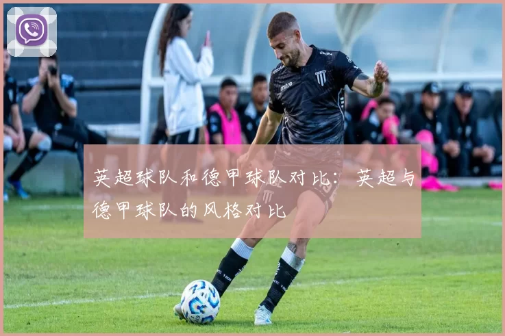 英超球队和德甲球队对比：英超与德甲球队的风格对比