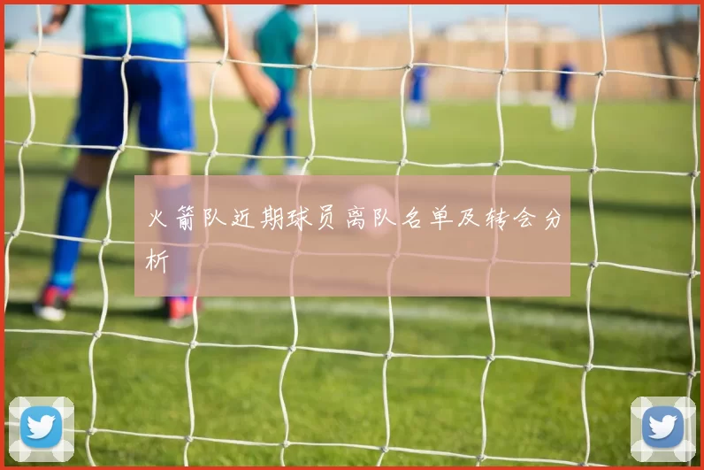 火箭队近期球员离队名单及转会分析