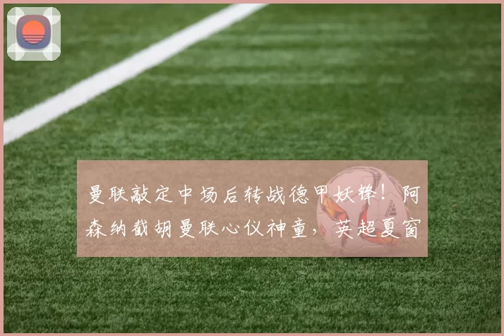 曼联敲定中场后转战德甲妖锋!阿森纳截胡曼联心仪神童,英超夏窗引援硝烟四起_祖马纳·图雷_边锋线_霍芬海姆