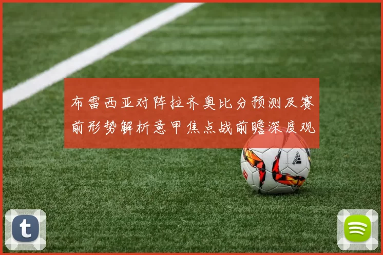 布雷西亚对阵拉齐奥比分预测及赛前形势解析意甲焦点战前瞻深度观察