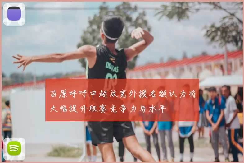 苗原呼吁中超放宽外援名额认为将大幅提升联赛竞争力与水平