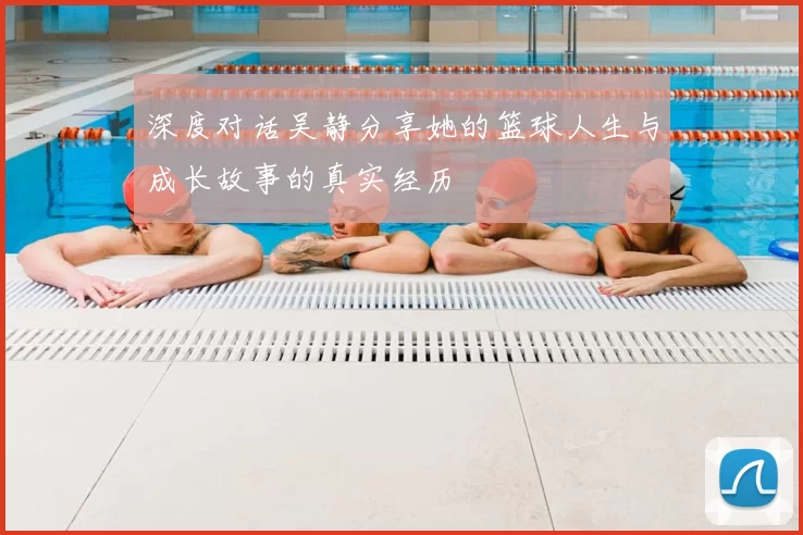 深度对话吴静分享她的篮球人生与成长故事的真实经历