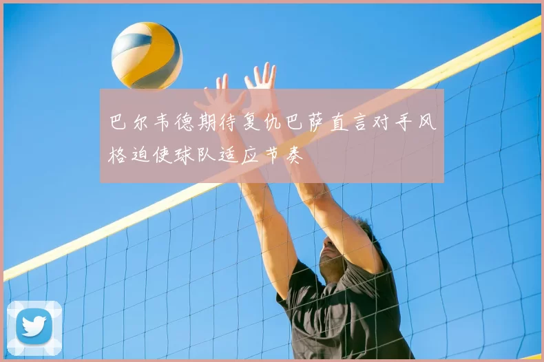 巴尔韦德期待复仇巴萨直言对手风格迫使球队适应节奏