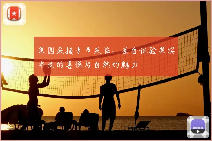 果园采摘季节来临,亲自体验果实丰收的喜悦与自然的魅力