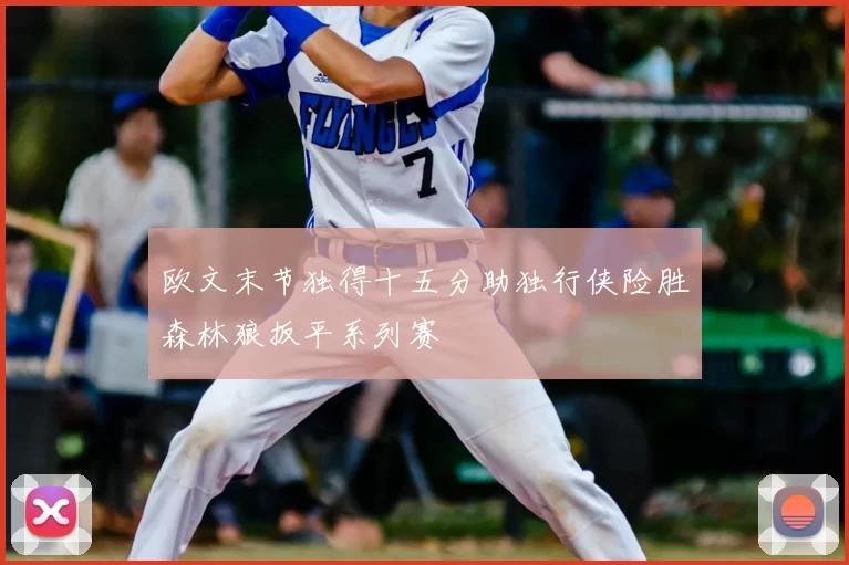 欧文末节独得十五分助独行侠险胜森林狼扳平系列赛