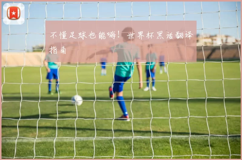 不懂足球也能嗨！世界杯黑话翻译指南