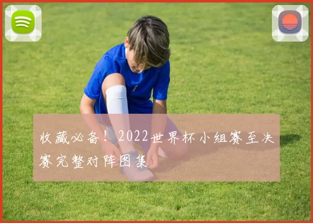 收藏必备!2022世界杯小组赛至决赛完整对阵图集