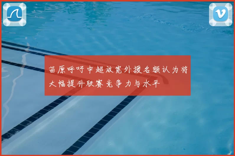 苗原呼吁中超放宽外援名额认为将大幅提升联赛竞争力与水平