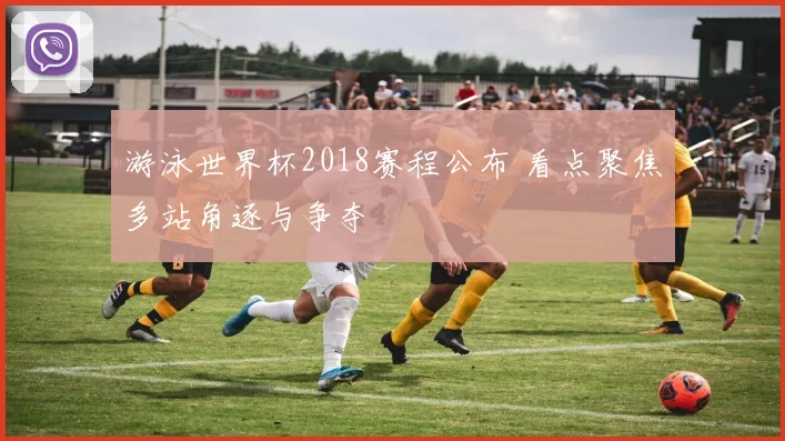 游泳世界杯2018赛程公布 看点聚焦多站角逐与争夺