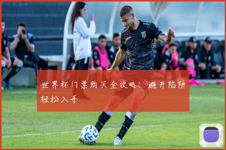 世界杯门票购买全攻略:避开陷阱轻松入手