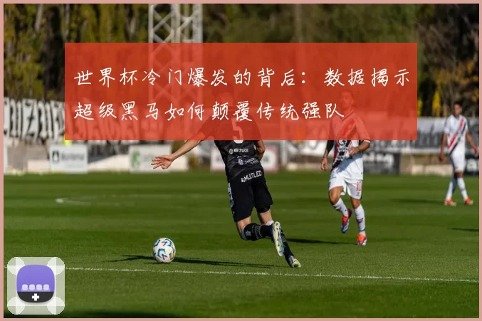 世界杯冷门爆发的背后:数据揭示超级黑马如何颠覆传统强队