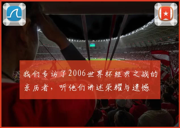 我们专访了2006世界杯经典之战的亲历者,听他们讲述荣耀与遗憾
