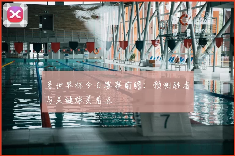 号世界杯今日赛事前瞻:预测胜者与关键球员看点