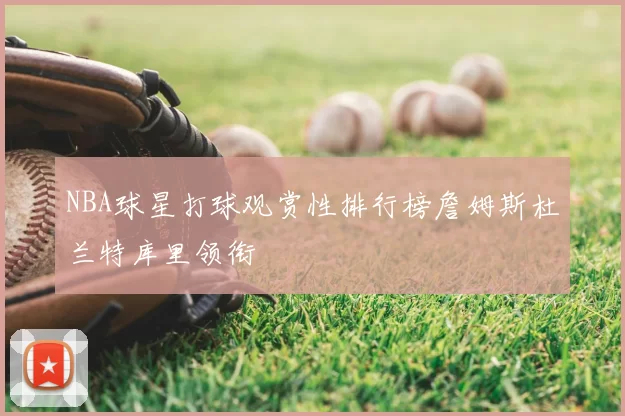 NBA球星打球观赏性排行榜詹姆斯杜兰特库里领衔