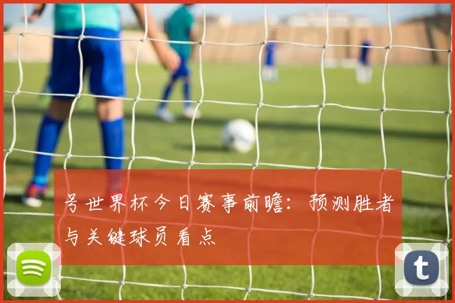 号世界杯今日赛事前瞻:预测胜者与关键球员看点