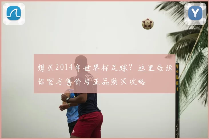想买2014年世界杯足球?这里告诉你官方售价与正品购买攻略