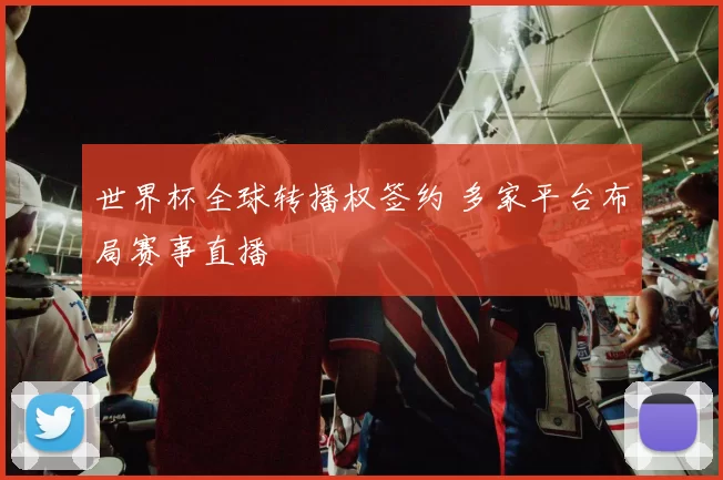 世界杯全球转播权签约 多家平台布局赛事直播