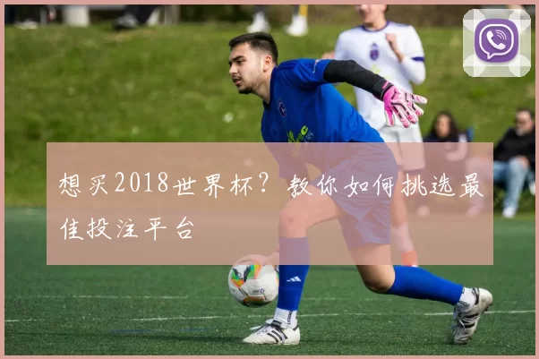 想买2018世界杯?教你如何挑选最佳投注平台