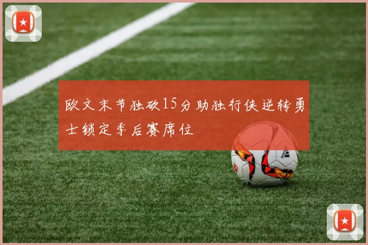 欧文末节独砍15分助独行侠逆转勇士锁定季后赛席位