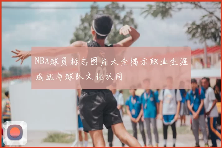 NBA球员标志图片大全揭示职业生涯成就与球队文化认同