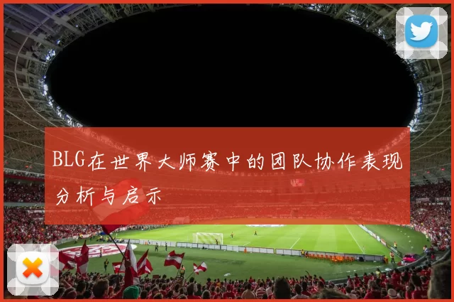 BLG在世界大师赛中的团队协作表现分析与启示