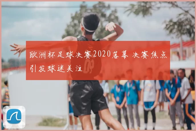 欧洲杯足球决赛2020落幕 决赛焦点引发球迷关注