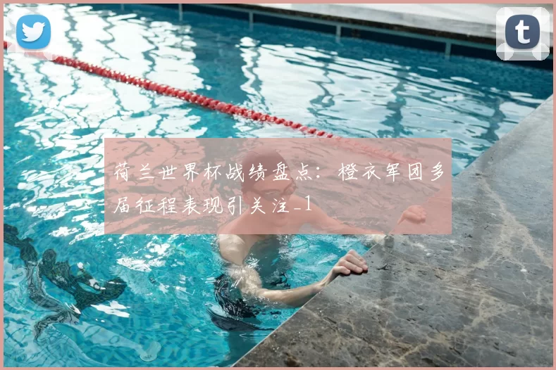 荷兰世界杯战绩盘点:橙衣军团多届征程表现引关注_1
