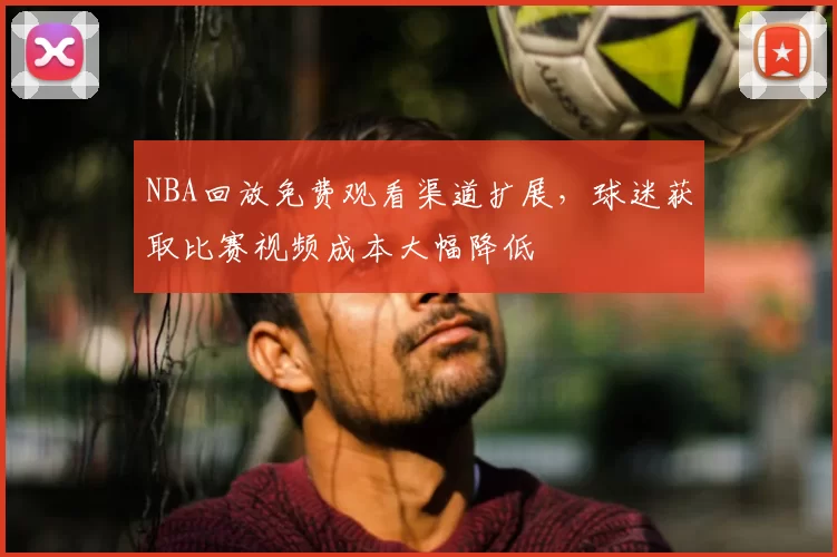 NBA回放免费观看渠道扩展，球迷获取比赛视频成本大幅降低