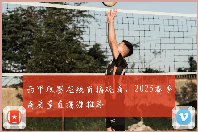 西甲联赛在线直播观看,2025赛季高质量直播源推荐