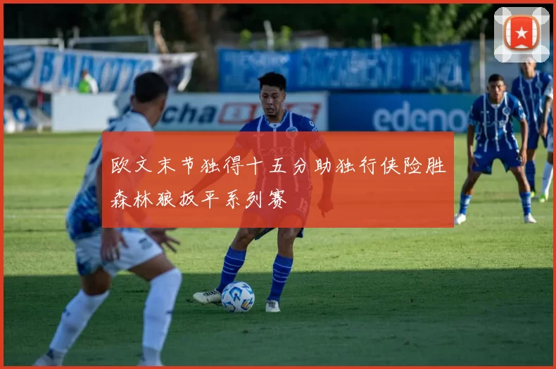 欧文末节独得十五分助独行侠险胜森林狼扳平系列赛