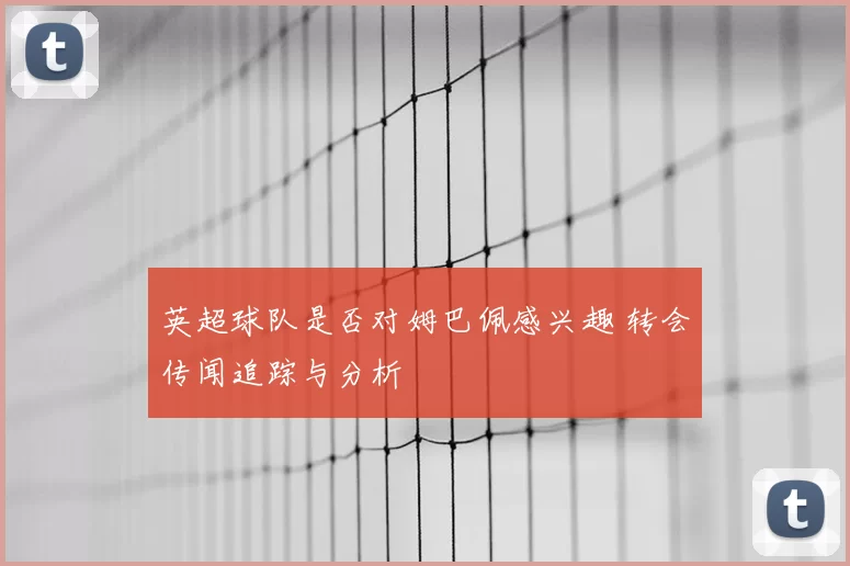 英超球队是否对姆巴佩感兴趣 转会传闻追踪与分析