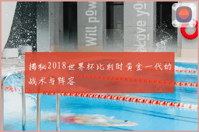揭秘2018世界杯比利时黄金一代的战术与阵容