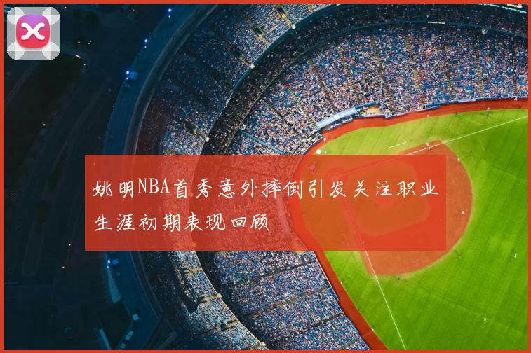 姚明NBA首秀意外摔倒引发关注职业生涯初期表现回顾