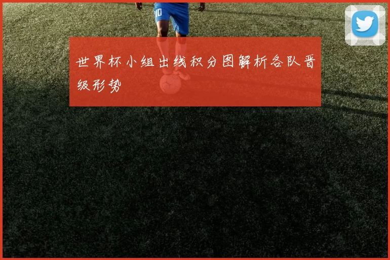 世界杯小组出线积分图解析各队晋级形势