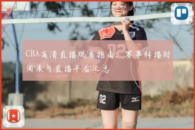 CBA高清直播观看指南:赛事转播时间表与直播平台汇总