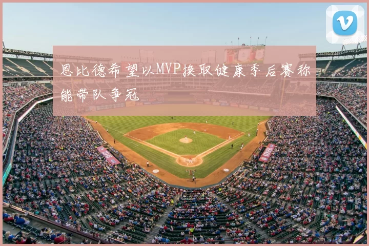 恩比德希望以MVP换取健康季后赛称能带队争冠
