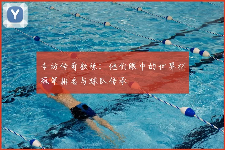 专访传奇教练:他们眼中的世界杯冠军排名与球队传承
