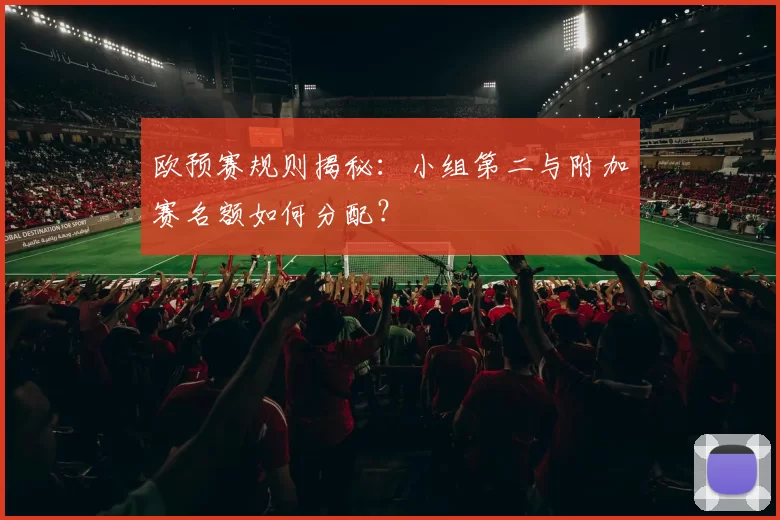 欧预赛规则揭秘:小组第二与附加赛名额如何分配?