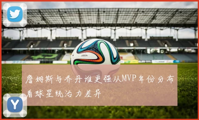 詹姆斯与乔丹谁更强从MVP年份分布看球星统治力差异