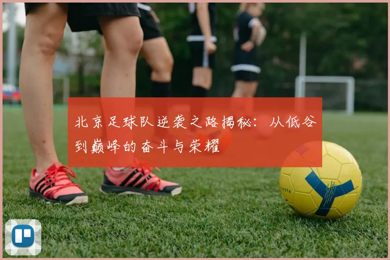 北京足球队逆袭之路揭秘:从低谷到巅峰的奋斗与荣耀