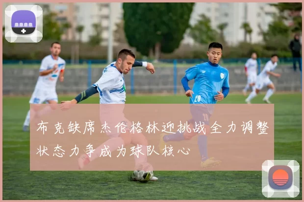 布克缺席杰伦格林迎挑战全力调整状态力争成为球队核心
