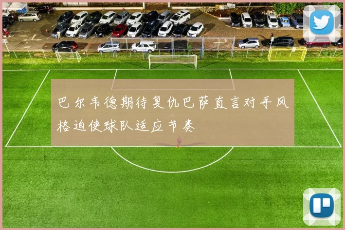 巴尔韦德期待复仇巴萨直言对手风格迫使球队适应节奏