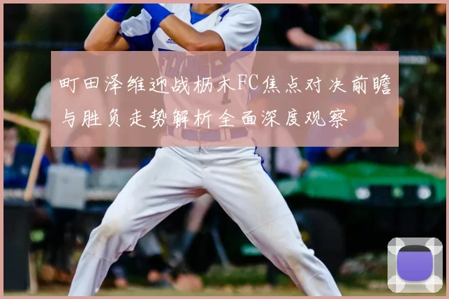 町田泽维迎战枥木FC焦点对决前瞻与胜负走势解析全面深度观察