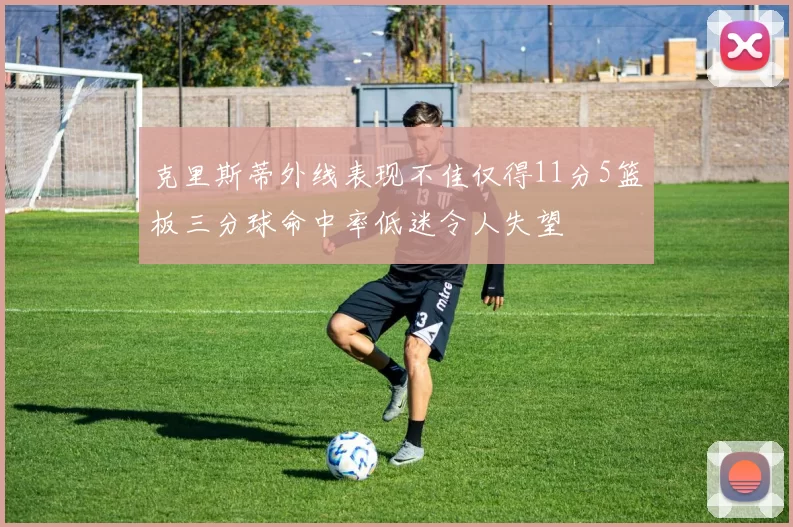 克里斯蒂外线表现不佳仅得11分5篮板三分球命中率低迷令人失望