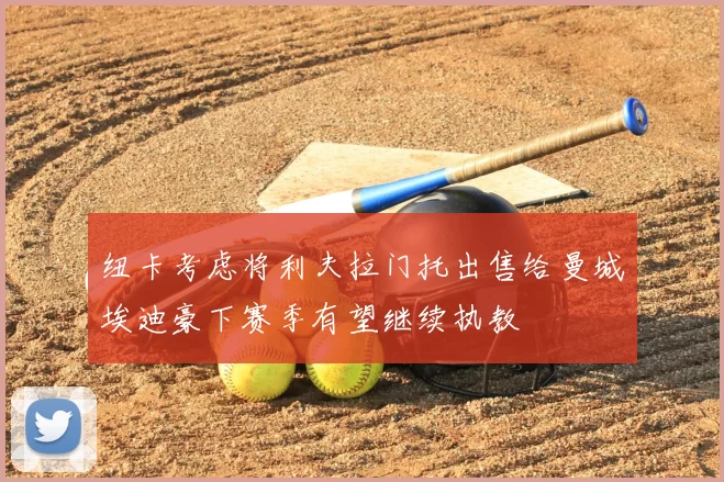纽卡考虑将利夫拉门托出售给曼城埃迪豪下赛季有望继续执教